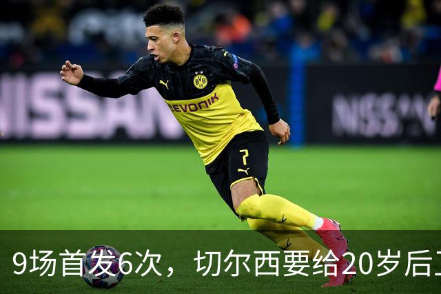 9场首发6次，切尔西要给20岁后卫一份“丰厚”新合同